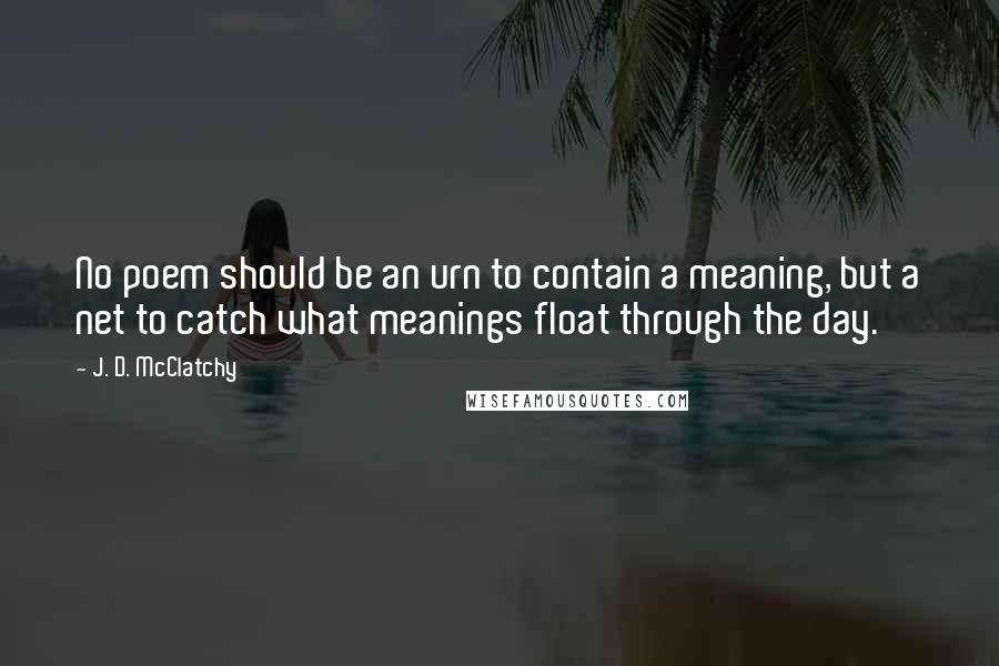 J. D. McClatchy Quotes: No poem should be an urn to contain a meaning, but a net to catch what meanings float through the day.