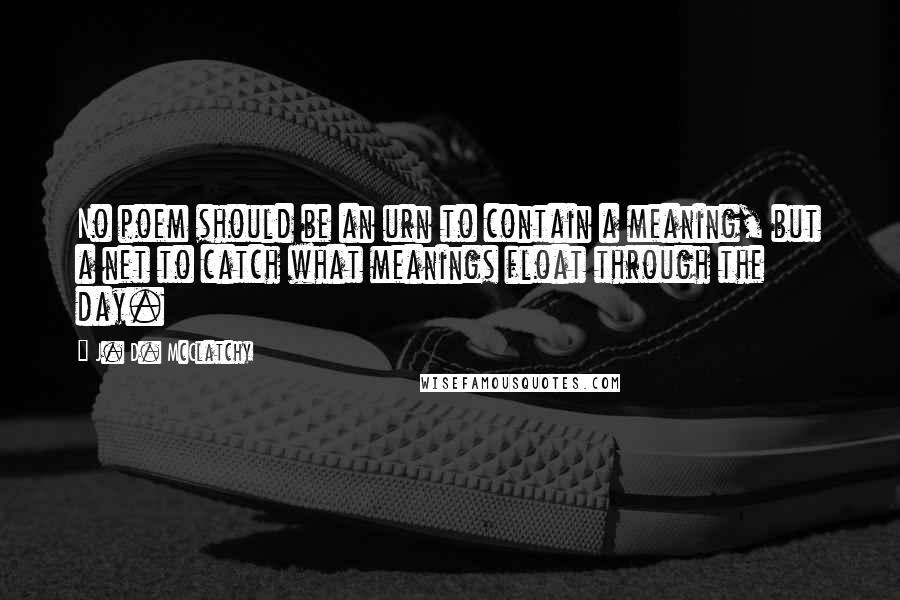 J. D. McClatchy Quotes: No poem should be an urn to contain a meaning, but a net to catch what meanings float through the day.