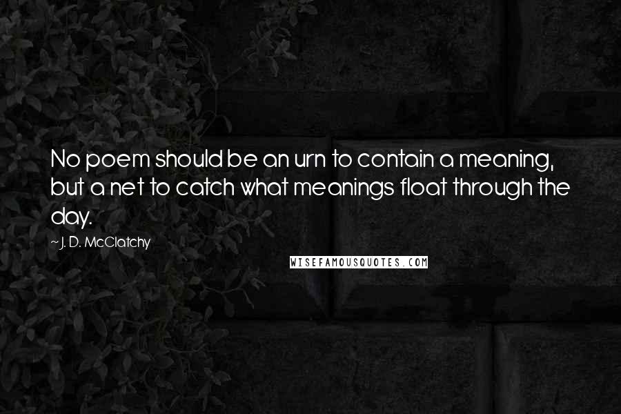 J. D. McClatchy Quotes: No poem should be an urn to contain a meaning, but a net to catch what meanings float through the day.