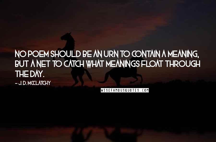 J. D. McClatchy Quotes: No poem should be an urn to contain a meaning, but a net to catch what meanings float through the day.