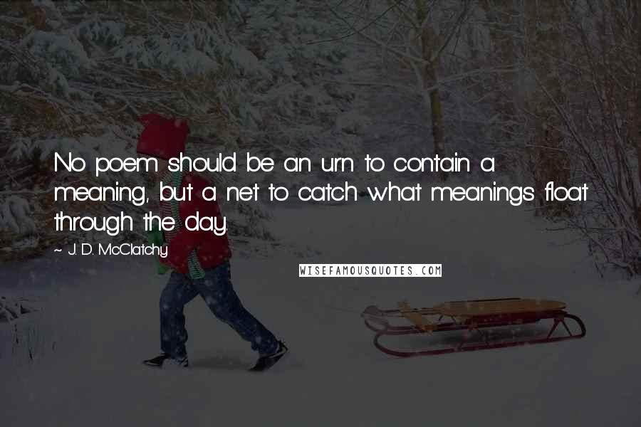 J. D. McClatchy Quotes: No poem should be an urn to contain a meaning, but a net to catch what meanings float through the day.