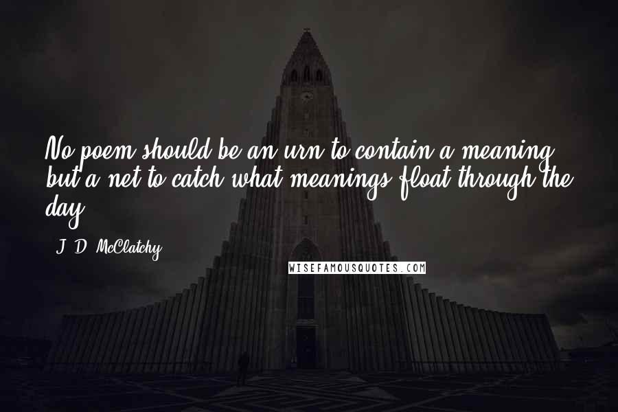 J. D. McClatchy Quotes: No poem should be an urn to contain a meaning, but a net to catch what meanings float through the day.