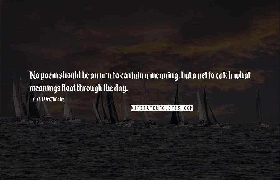 J. D. McClatchy Quotes: No poem should be an urn to contain a meaning, but a net to catch what meanings float through the day.