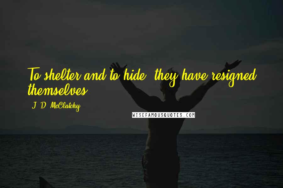 J. D. McClatchy Quotes: To shelter and to hide, they have resigned themselves.