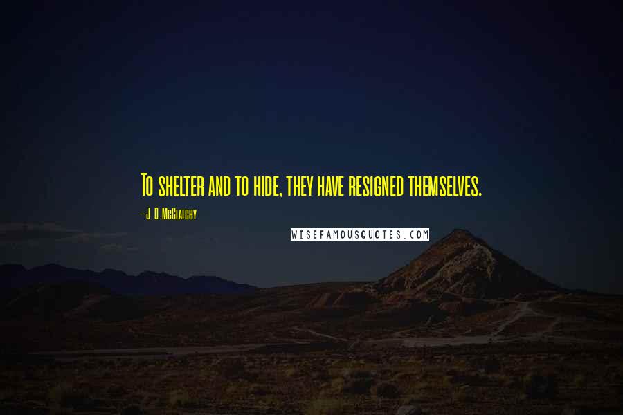 J. D. McClatchy Quotes: To shelter and to hide, they have resigned themselves.