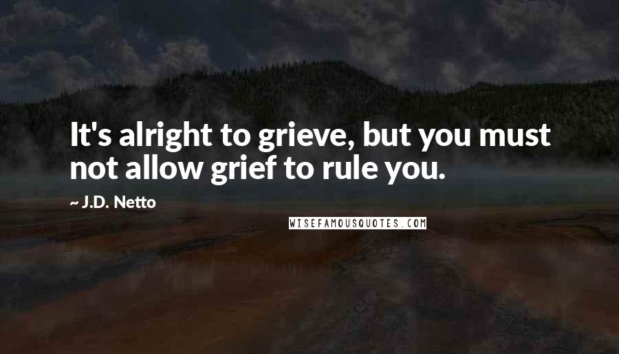 J.D. Netto Quotes: It's alright to grieve, but you must not allow grief to rule you.