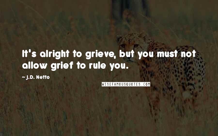 J.D. Netto Quotes: It's alright to grieve, but you must not allow grief to rule you.