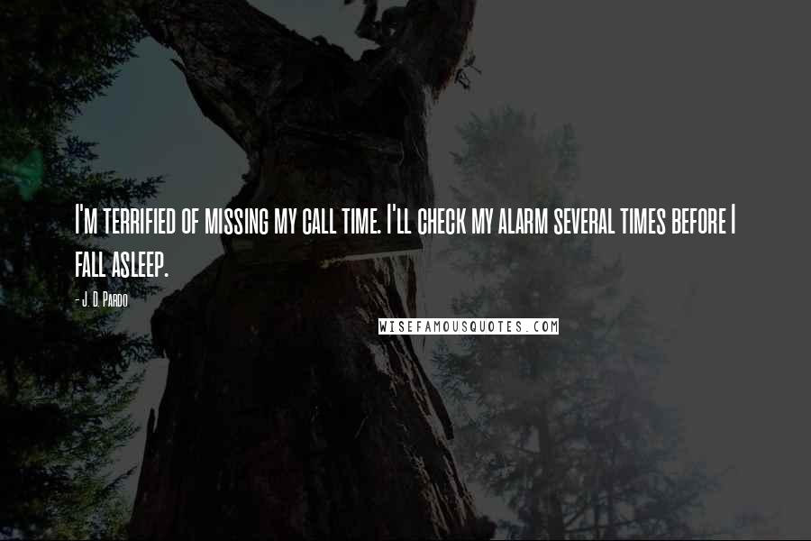 J. D. Pardo Quotes: I'm terrified of missing my call time. I'll check my alarm several times before I fall asleep.
