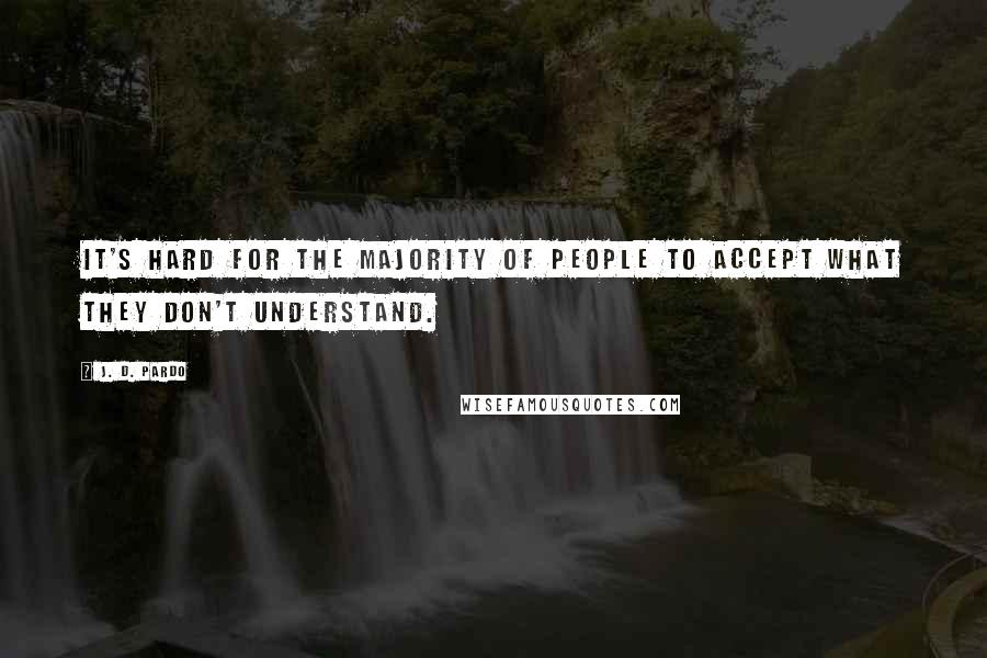 J. D. Pardo Quotes: It's hard for the majority of people to accept what they don't understand.