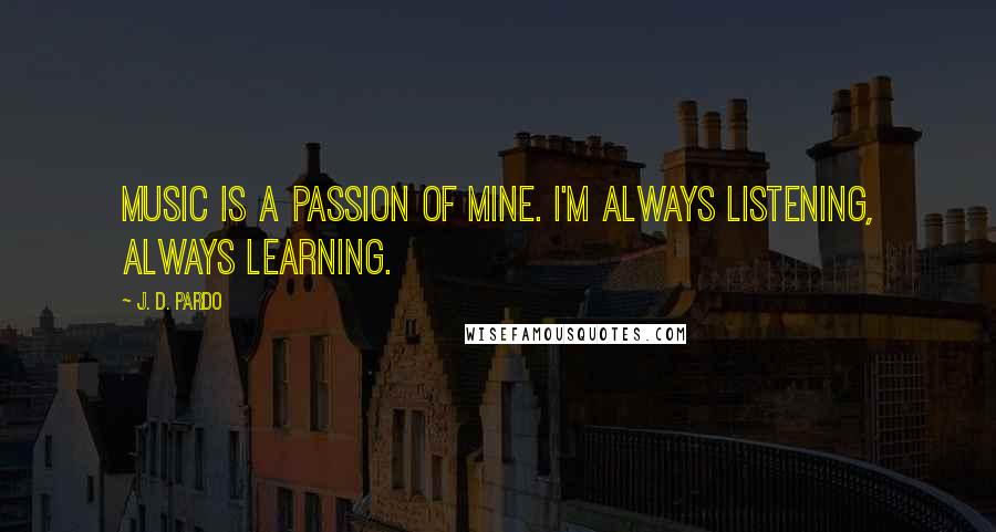 J. D. Pardo Quotes: Music is a passion of mine. I'm always listening, always learning.