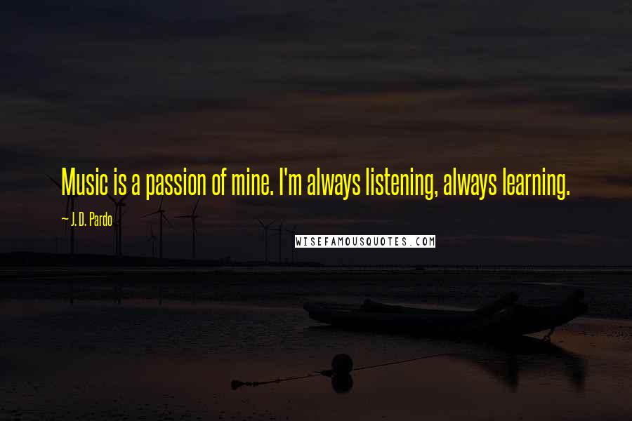 J. D. Pardo Quotes: Music is a passion of mine. I'm always listening, always learning.