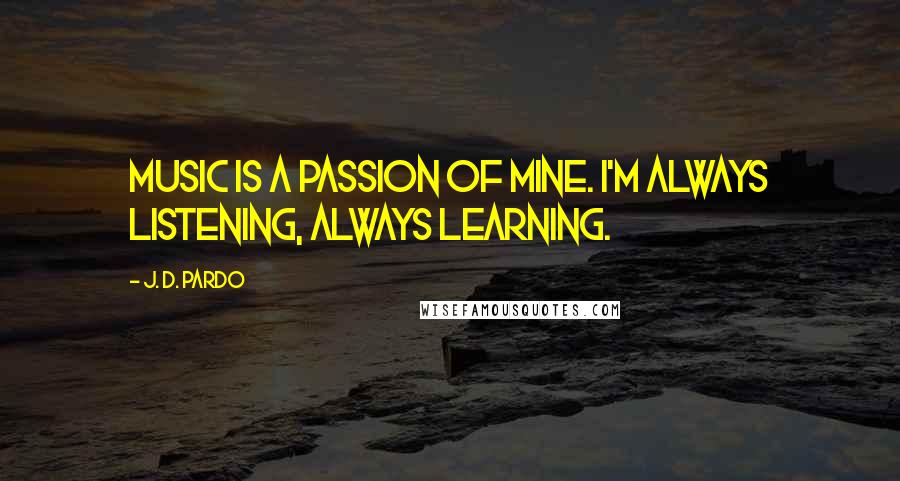 J. D. Pardo Quotes: Music is a passion of mine. I'm always listening, always learning.