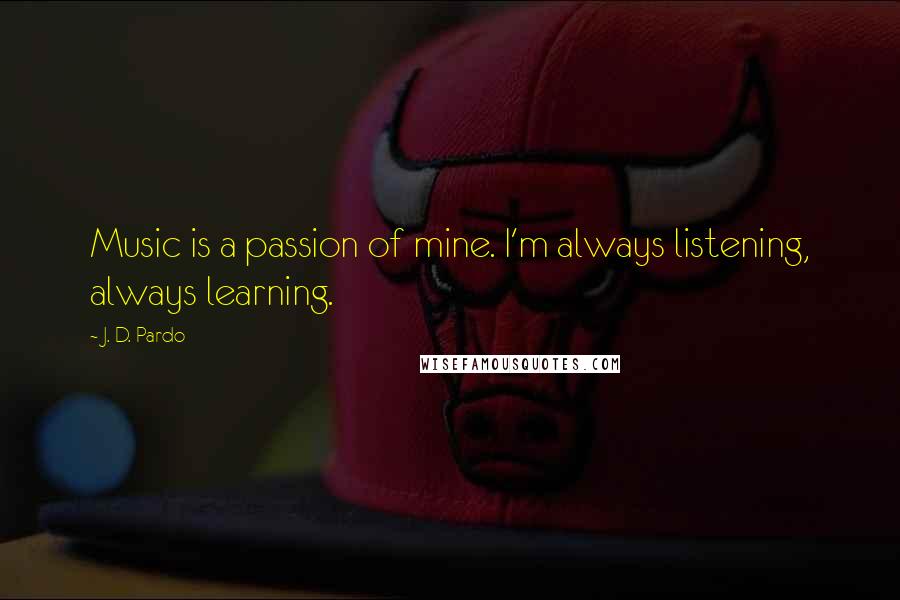 J. D. Pardo Quotes: Music is a passion of mine. I'm always listening, always learning.