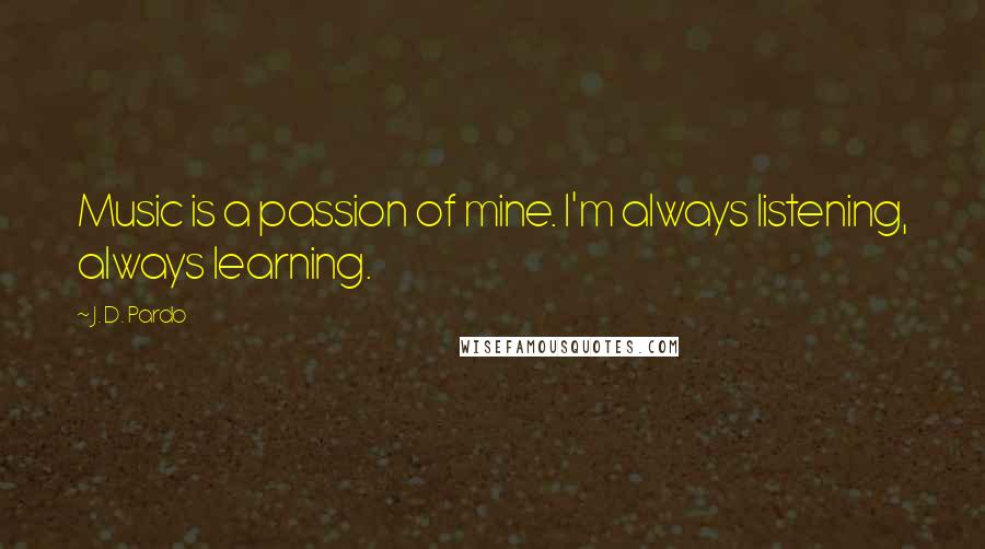 J. D. Pardo Quotes: Music is a passion of mine. I'm always listening, always learning.