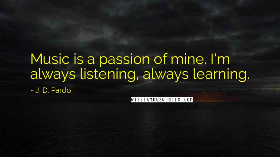 J. D. Pardo Quotes: Music is a passion of mine. I'm always listening, always learning.