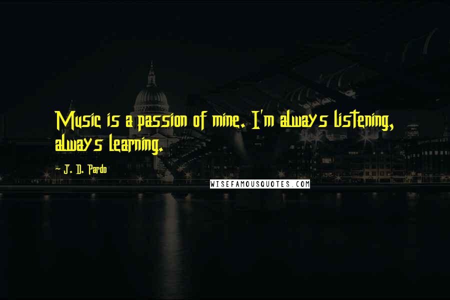 J. D. Pardo Quotes: Music is a passion of mine. I'm always listening, always learning.