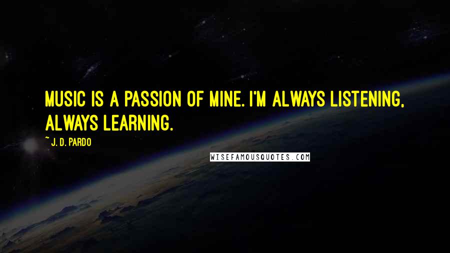 J. D. Pardo Quotes: Music is a passion of mine. I'm always listening, always learning.