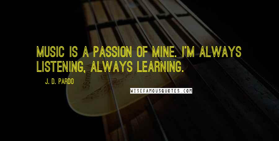 J. D. Pardo Quotes: Music is a passion of mine. I'm always listening, always learning.