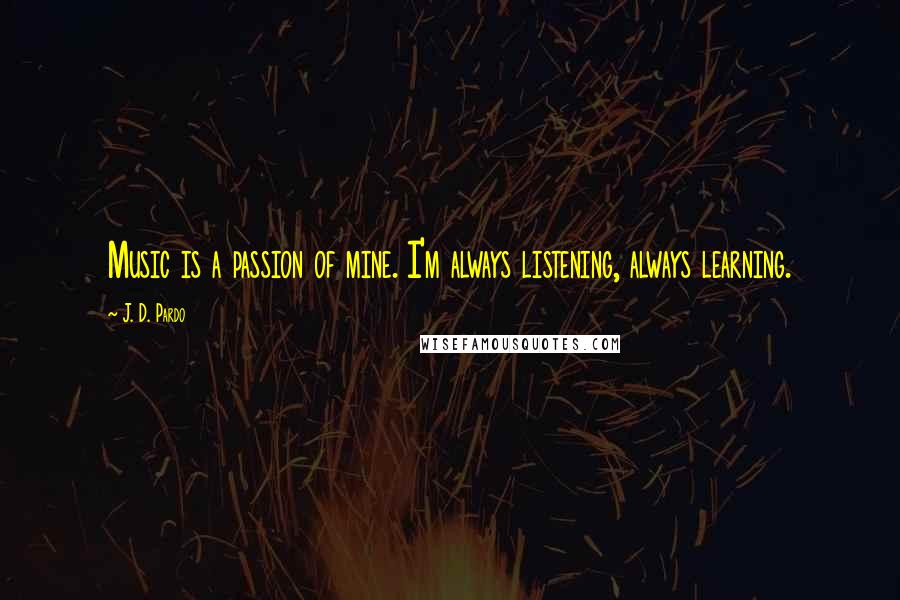 J. D. Pardo Quotes: Music is a passion of mine. I'm always listening, always learning.