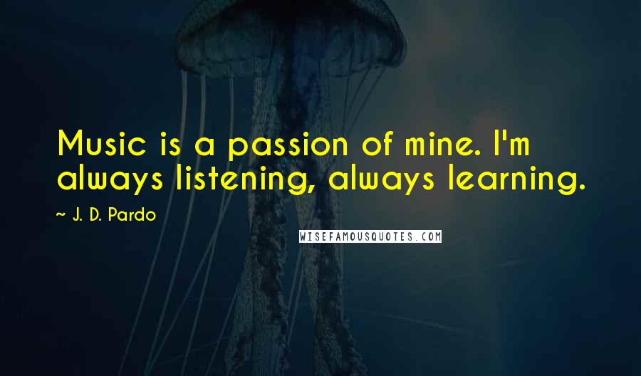 J. D. Pardo Quotes: Music is a passion of mine. I'm always listening, always learning.