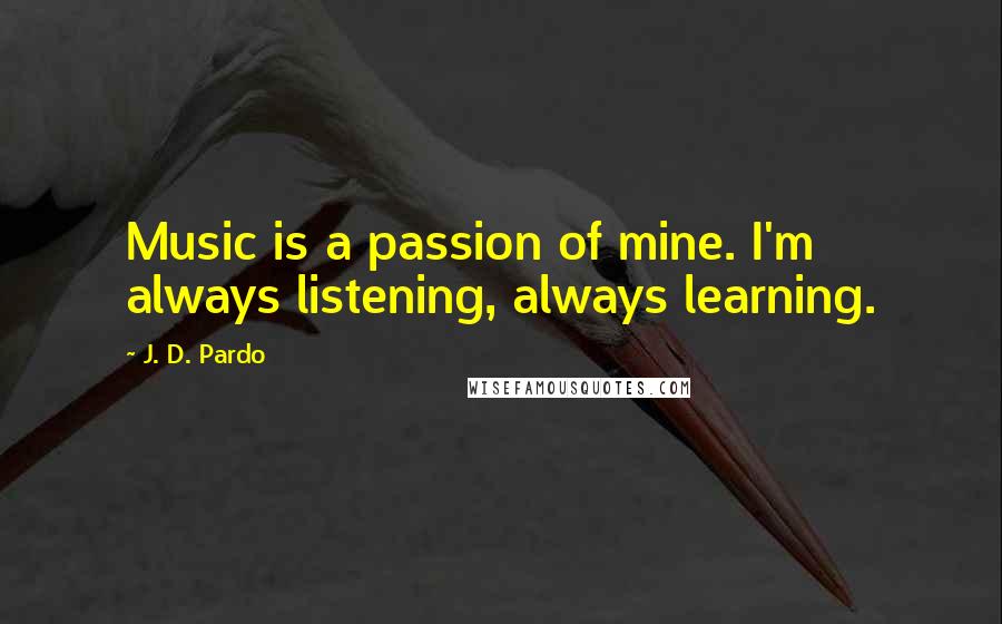 J. D. Pardo Quotes: Music is a passion of mine. I'm always listening, always learning.