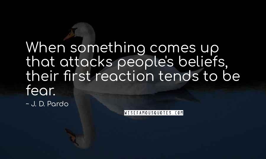 J. D. Pardo Quotes: When something comes up that attacks people's beliefs, their first reaction tends to be fear.
