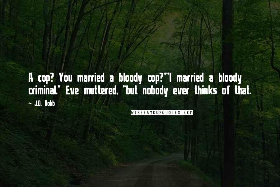 J.D. Robb Quotes: A cop? You married a bloody cop?""I married a bloody criminal," Eve muttered, "but nobody ever thinks of that.