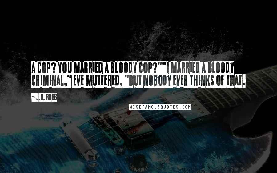 J.D. Robb Quotes: A cop? You married a bloody cop?""I married a bloody criminal," Eve muttered, "but nobody ever thinks of that.