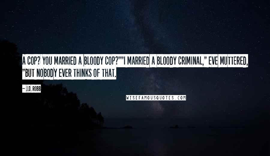 J.D. Robb Quotes: A cop? You married a bloody cop?""I married a bloody criminal," Eve muttered, "but nobody ever thinks of that.
