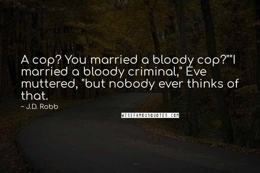 J.D. Robb Quotes: A cop? You married a bloody cop?""I married a bloody criminal," Eve muttered, "but nobody ever thinks of that.