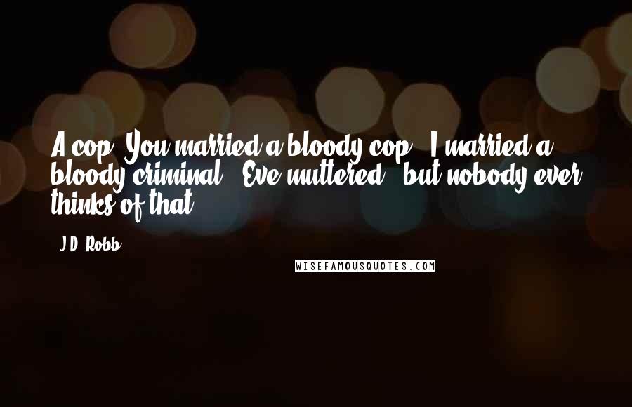 J.D. Robb Quotes: A cop? You married a bloody cop?""I married a bloody criminal," Eve muttered, "but nobody ever thinks of that.