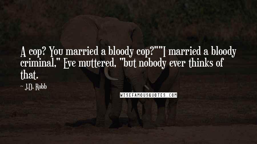 J.D. Robb Quotes: A cop? You married a bloody cop?""I married a bloody criminal," Eve muttered, "but nobody ever thinks of that.