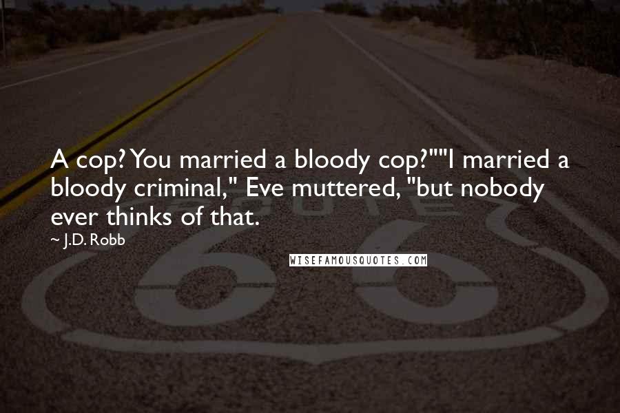 J.D. Robb Quotes: A cop? You married a bloody cop?""I married a bloody criminal," Eve muttered, "but nobody ever thinks of that.