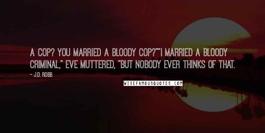 J.D. Robb Quotes: A cop? You married a bloody cop?""I married a bloody criminal," Eve muttered, "but nobody ever thinks of that.