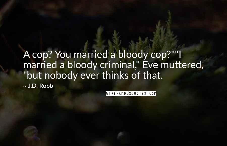 J.D. Robb Quotes: A cop? You married a bloody cop?""I married a bloody criminal," Eve muttered, "but nobody ever thinks of that.