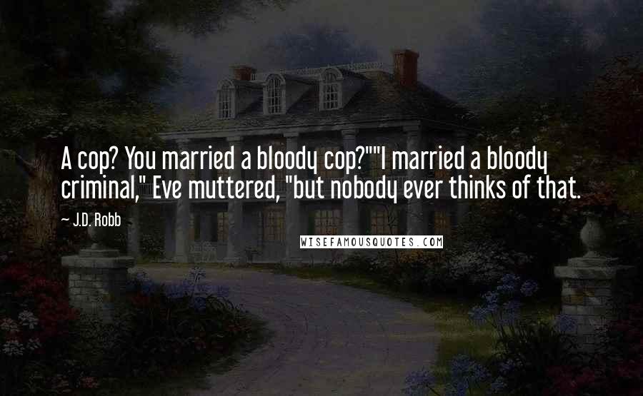 J.D. Robb Quotes: A cop? You married a bloody cop?""I married a bloody criminal," Eve muttered, "but nobody ever thinks of that.