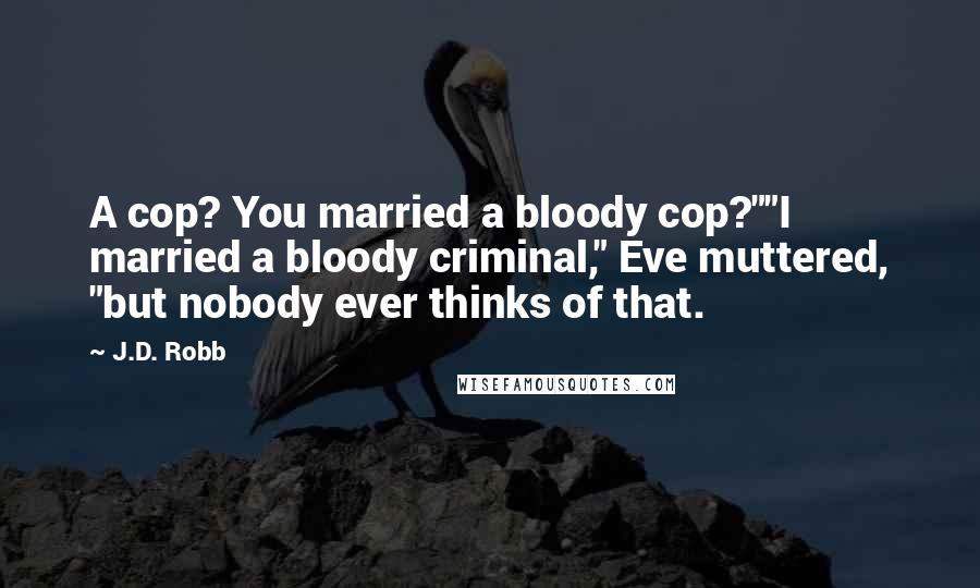 J.D. Robb Quotes: A cop? You married a bloody cop?""I married a bloody criminal," Eve muttered, "but nobody ever thinks of that.