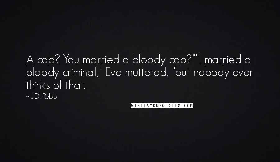 J.D. Robb Quotes: A cop? You married a bloody cop?""I married a bloody criminal," Eve muttered, "but nobody ever thinks of that.