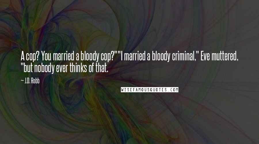 J.D. Robb Quotes: A cop? You married a bloody cop?""I married a bloody criminal," Eve muttered, "but nobody ever thinks of that.