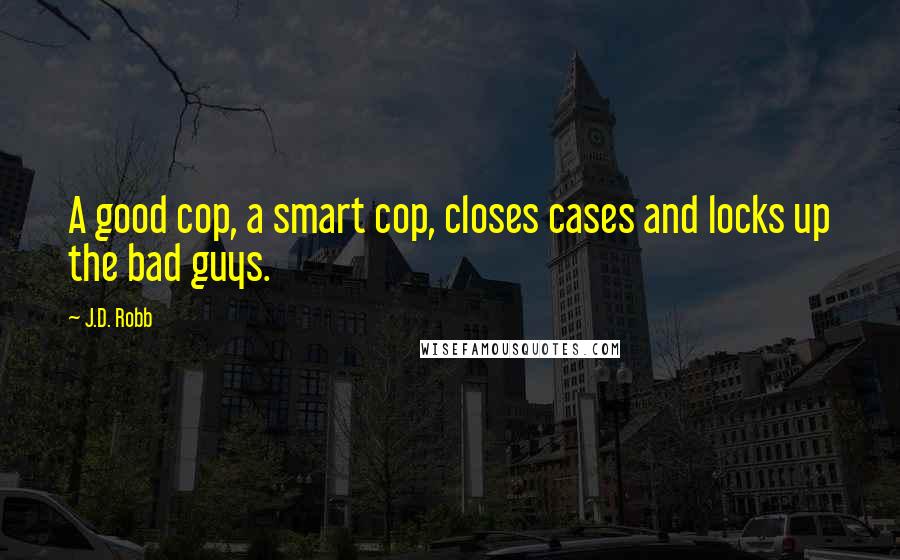 J.D. Robb Quotes: A good cop, a smart cop, closes cases and locks up the bad guys.