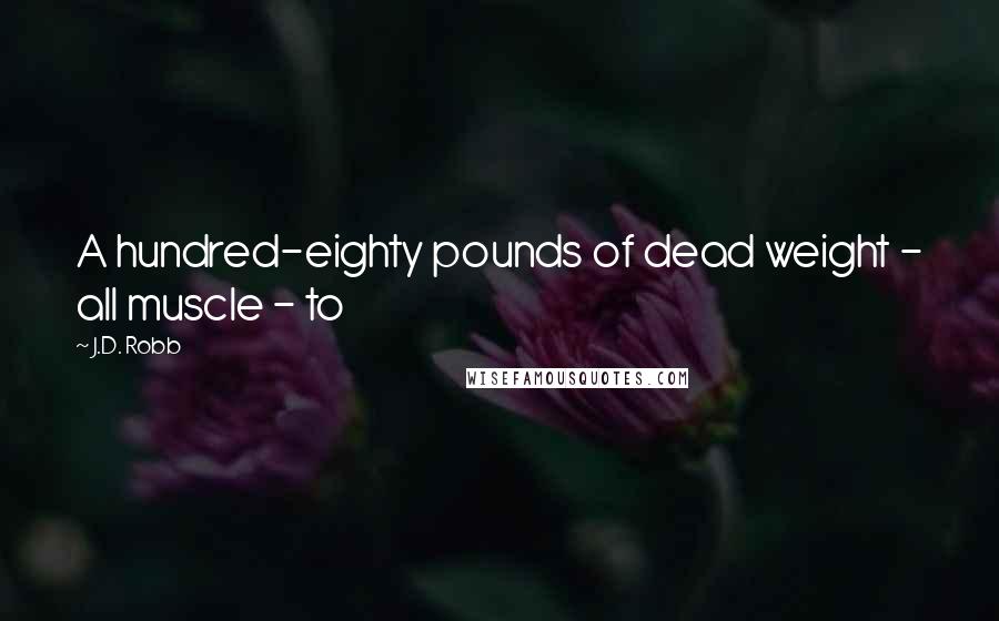 J.D. Robb Quotes: A hundred-eighty pounds of dead weight - all muscle - to