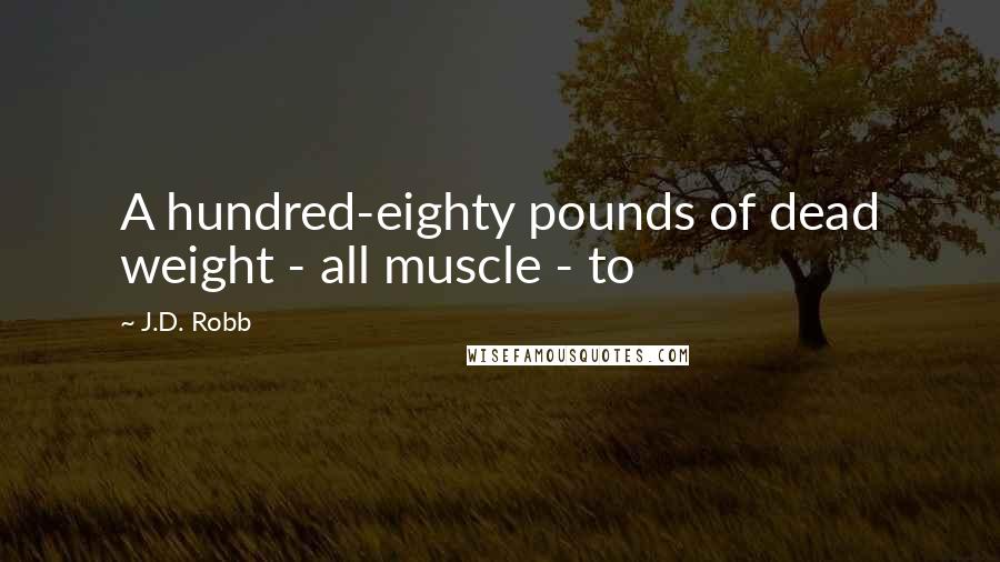 J.D. Robb Quotes: A hundred-eighty pounds of dead weight - all muscle - to