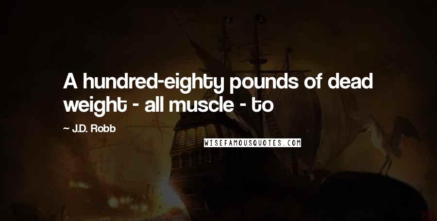 J.D. Robb Quotes: A hundred-eighty pounds of dead weight - all muscle - to