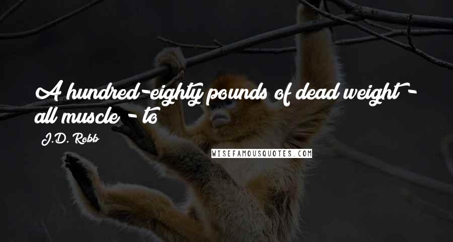 J.D. Robb Quotes: A hundred-eighty pounds of dead weight - all muscle - to