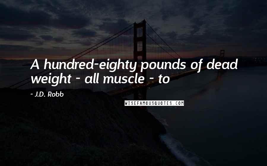 J.D. Robb Quotes: A hundred-eighty pounds of dead weight - all muscle - to