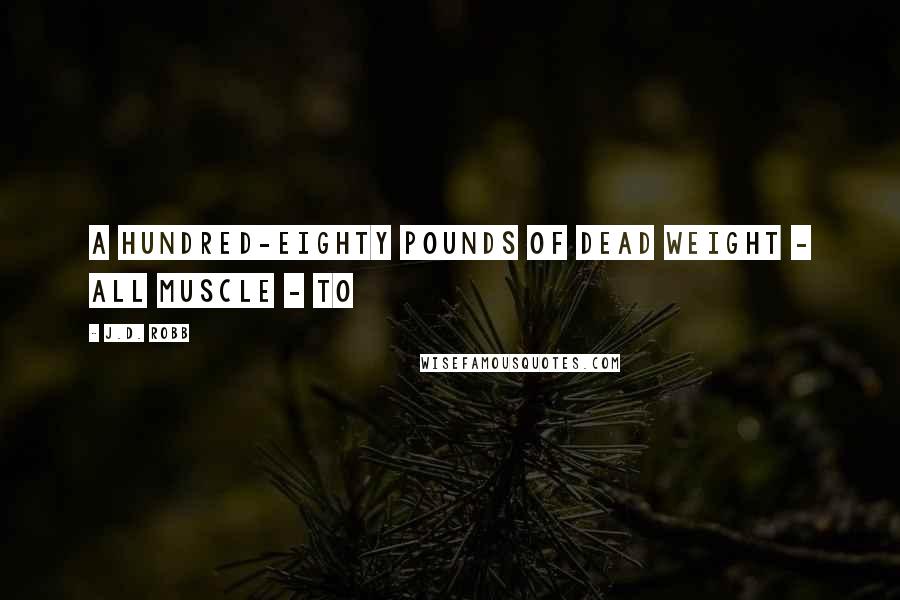 J.D. Robb Quotes: A hundred-eighty pounds of dead weight - all muscle - to