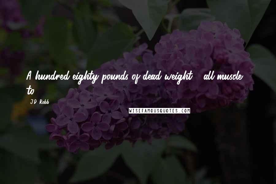 J.D. Robb Quotes: A hundred-eighty pounds of dead weight - all muscle - to