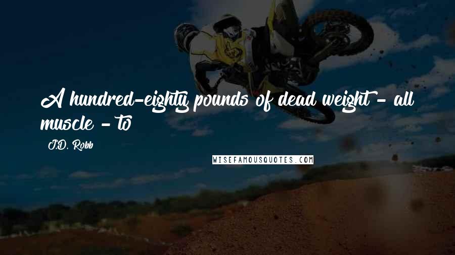 J.D. Robb Quotes: A hundred-eighty pounds of dead weight - all muscle - to