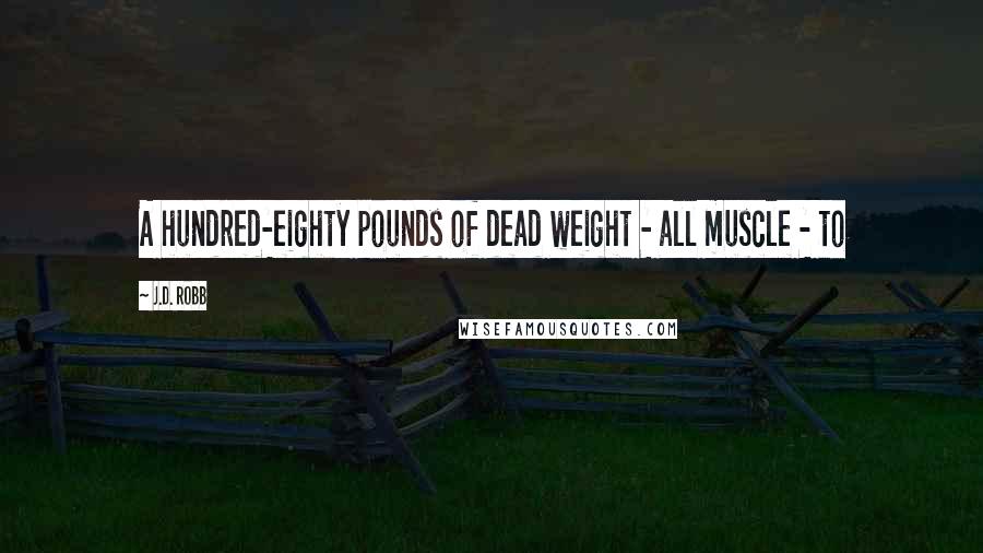 J.D. Robb Quotes: A hundred-eighty pounds of dead weight - all muscle - to
