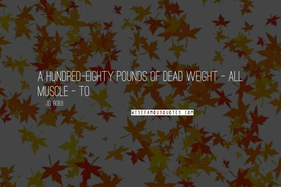 J.D. Robb Quotes: A hundred-eighty pounds of dead weight - all muscle - to